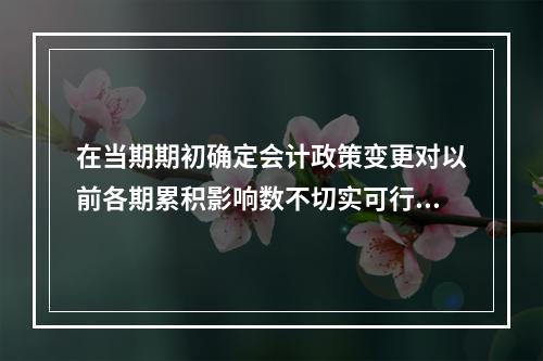 在当期期初确定会计政策变更对以前各期累积影响数不切实可行的，