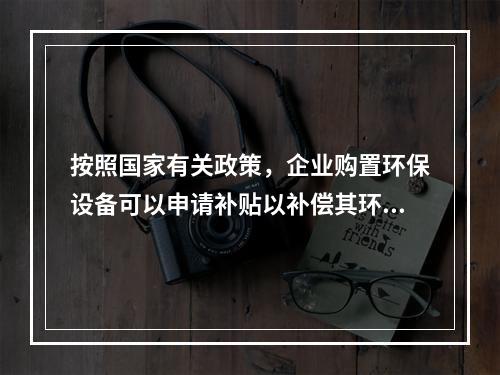 按照国家有关政策，企业购置环保设备可以申请补贴以补偿其环保支