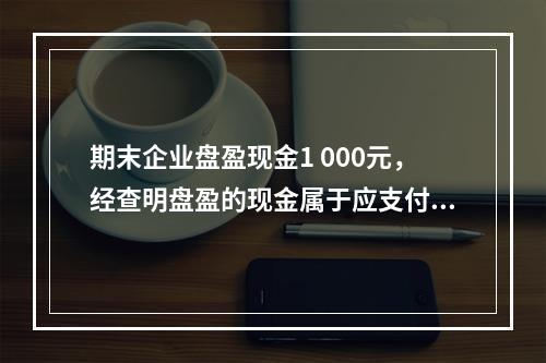 期末企业盘盈现金1 000元，经查明盘盈的现金属于应支付给相