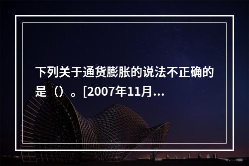 下列关于通货膨胀的说法不正确的是（）。[2007年11月二级