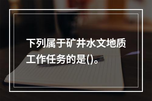 下列属于矿井水文地质工作任务的是()。