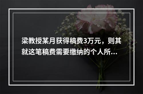 梁教授某月获得稿费3万元，则其就这笔稿费需要缴纳的个人所得