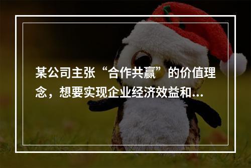 某公司主张“合作共赢”的价值理念，想要实现企业经济效益和社