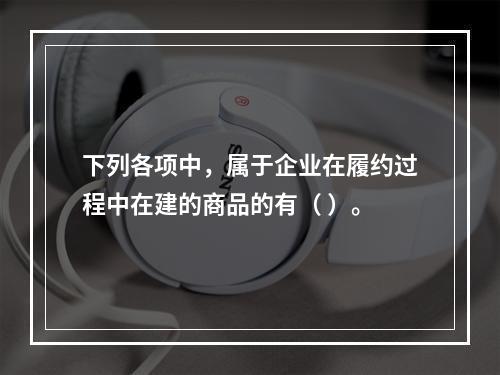 下列各项中，属于企业在履约过程中在建的商品的有（ ）。