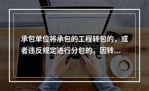 承包单位将承包的工程转包的，或者违反规定进行分包的，因转包工