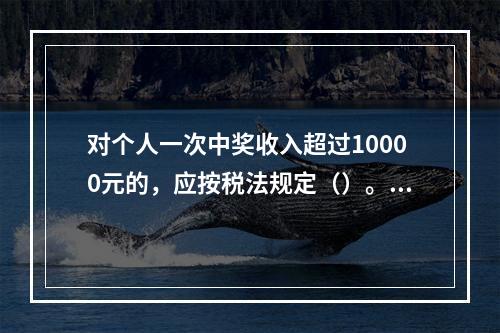 对个人一次中奖收入超过10000元的，应按税法规定（）。[2