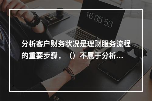 分析客户财务状况是理财服务流程的重要步骤，（）不属于分析客户