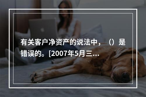 有关客户净资产的说法中，（）是错误的。[2007年5月三级真