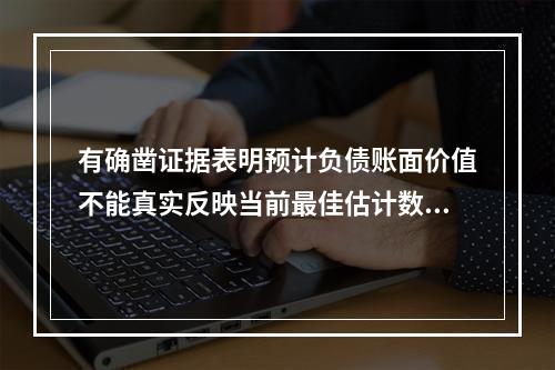 有确凿证据表明预计负债账面价值不能真实反映当前最佳估计数的，