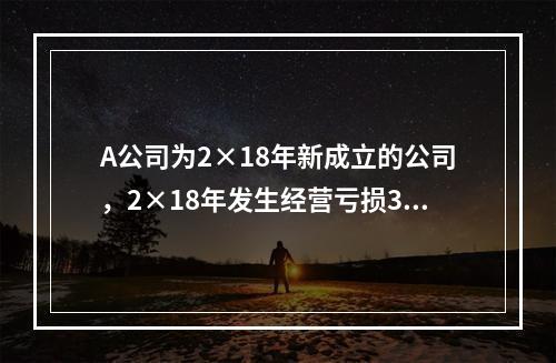 A公司为2×18年新成立的公司，2×18年发生经营亏损3 0