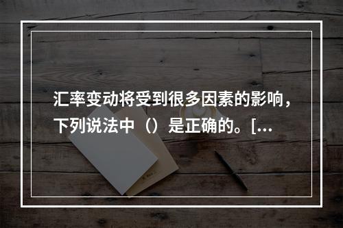 汇率变动将受到很多因素的影响，下列说法中（）是正确的。[20