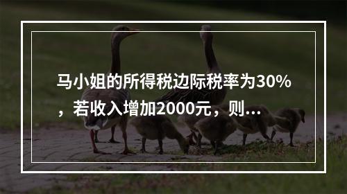 马小姐的所得税边际税率为30%，若收入增加2000元，则税