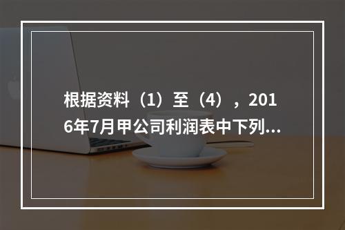 根据资料（1）至（4），2016年7月甲公司利润表中下列项目