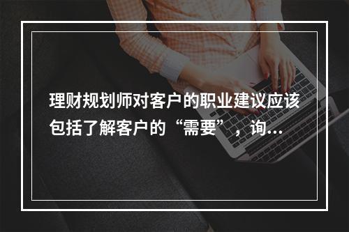 理财规划师对客户的职业建议应该包括了解客户的“需要”，询问