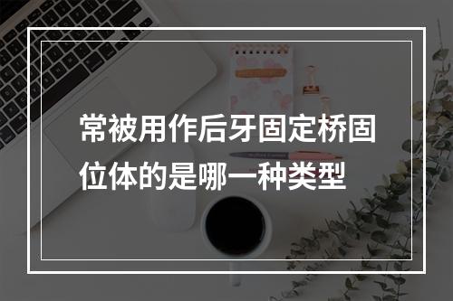 常被用作后牙固定桥固位体的是哪一种类型