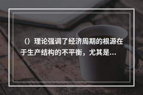 （）理论强调了经济周期的根源在于生产结构的不平衡，尤其是资本