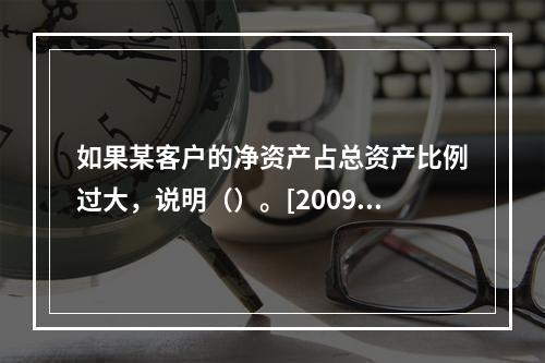 如果某客户的净资产占总资产比例过大，说明（）。[2009年5