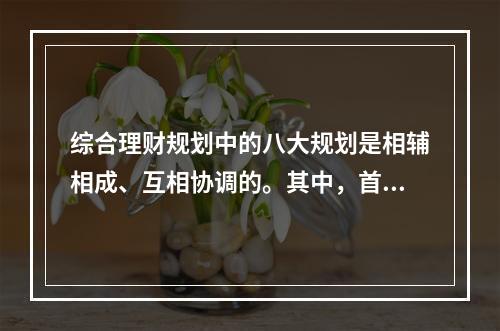 综合理财规划中的八大规划是相辅相成、互相协调的。其中，首先