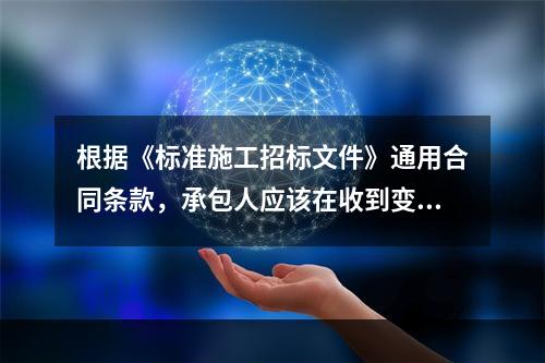 根据《标准施工招标文件》通用合同条款，承包人应该在收到变更指