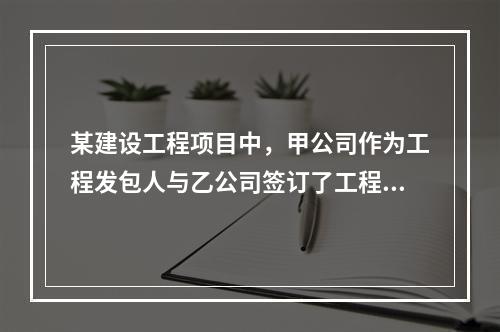 某建设工程项目中，甲公司作为工程发包人与乙公司签订了工程承包