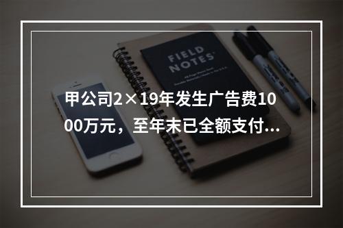 甲公司2×19年发生广告费1000万元，至年末已全额支付给广