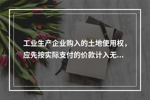 工业生产企业购入的土地使用权，应先按实际支付的价款计入无形资