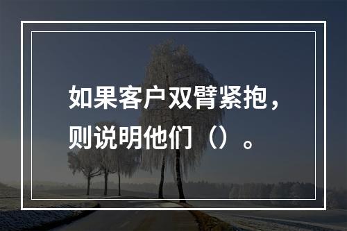 如果客户双臂紧抱，则说明他们（）。