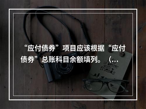 “应付债券”项目应该根据“应付债券”总账科目余额填列。（　）