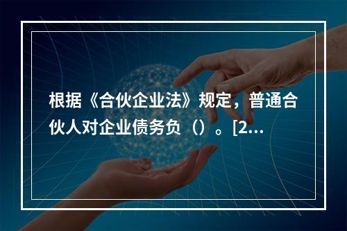 根据《合伙企业法》规定，普通合伙人对企业债务负（）。[200