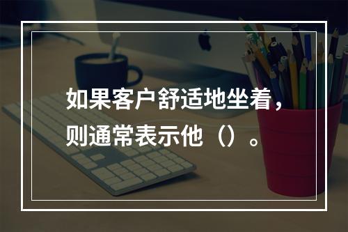 如果客户舒适地坐着，则通常表示他（）。