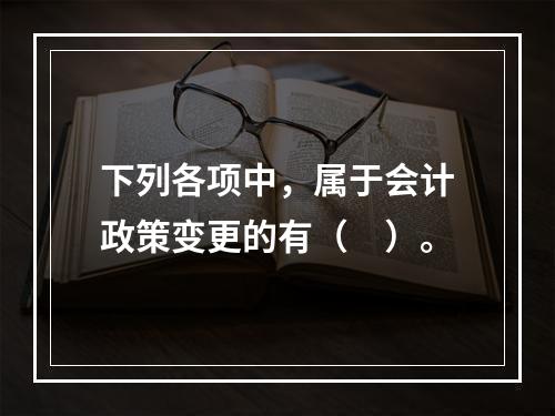 下列各项中，属于会计政策变更的有（　）。