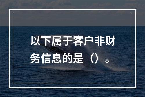 以下属于客户非财务信息的是（）。