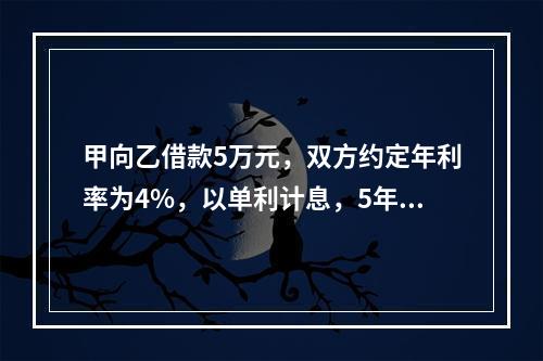 甲向乙借款5万元，双方约定年利率为4%，以单利计息，5年后归