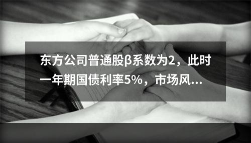 东方公司普通股β系数为2，此时一年期国债利率5%，市场风险收