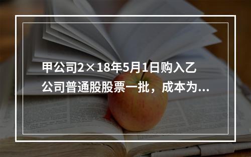 甲公司2×18年5月1日购入乙公司普通股股票一批，成本为33