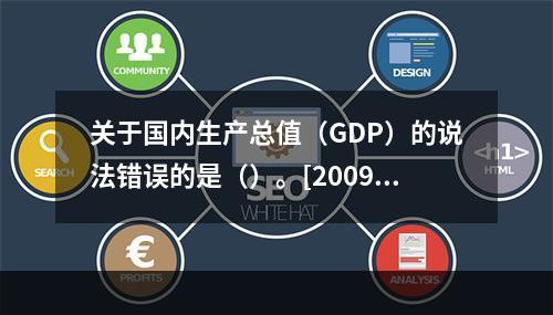 关于国内生产总值（GDP）的说法错误的是（）。[2009年5