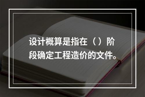 设计概算是指在（ ）阶段确定工程造价的文件。