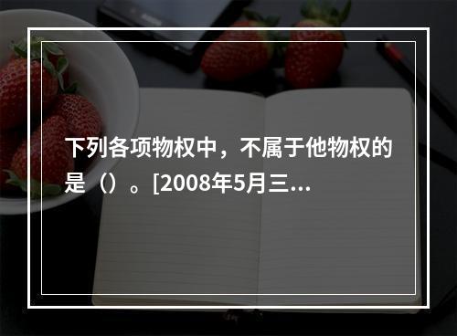 下列各项物权中，不属于他物权的是（）。[2008年5月三级真