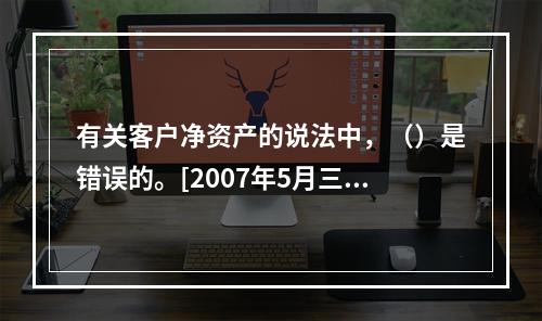 有关客户净资产的说法中，（）是错误的。[2007年5月三级真