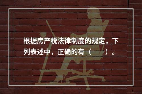 根据房产税法律制度的规定，下列表述中，正确的有（　　）。