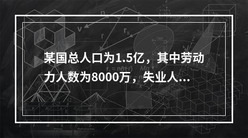 某国总人口为1.5亿，其中劳动力人数为8000万，失业人数为