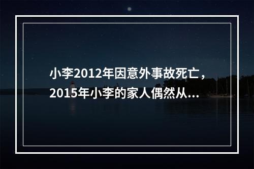 小李2012年因意外事故死亡，2015年小李的家人偶然从小李