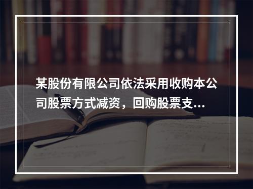 某股份有限公司依法采用收购本公司股票方式减资，回购股票支付的