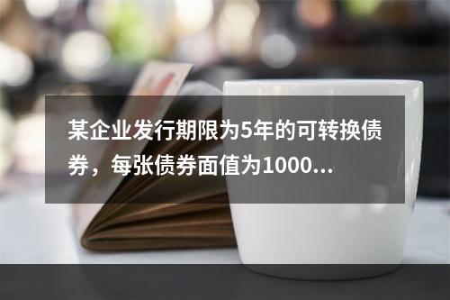 某企业发行期限为5年的可转换债券，每张债券面值为1000元，