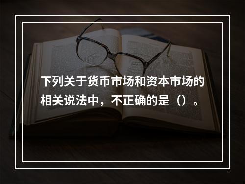 下列关于货币市场和资本市场的相关说法中，不正确的是（）。