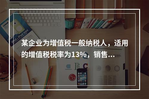 某企业为增值税一般纳税人，适用的增值税税率为13%，销售商品