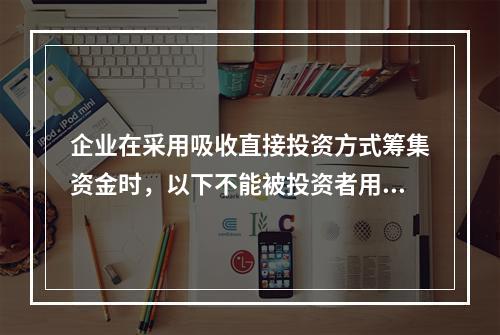 企业在采用吸收直接投资方式筹集资金时，以下不能被投资者用于出