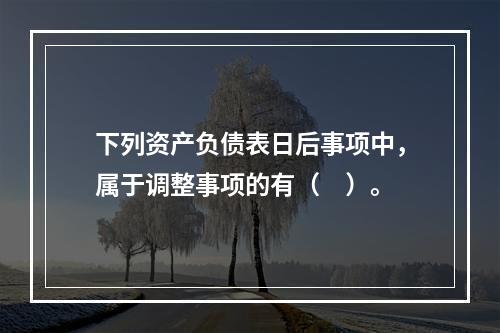 下列资产负债表日后事项中，属于调整事项的有（　）。