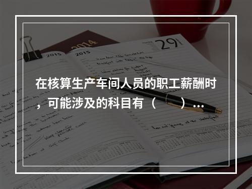 在核算生产车间人员的职工薪酬时，可能涉及的科目有（　　）。