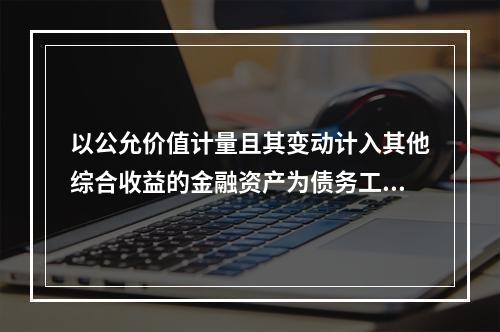 以公允价值计量且其变动计入其他综合收益的金融资产为债务工具时